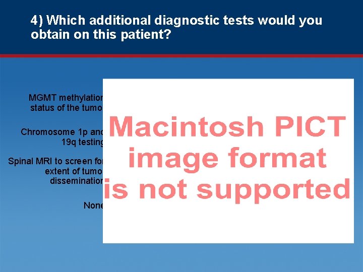 4) Which additional diagnostic tests would you obtain on this patient? MGMT methylation status
