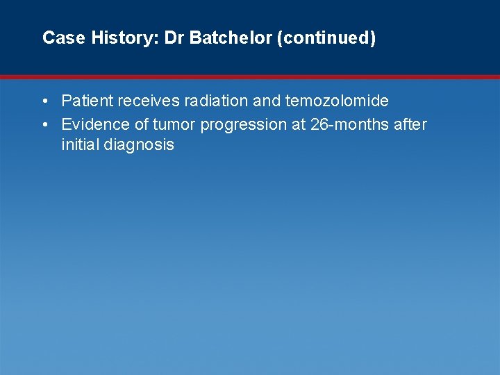 Case History: Dr Batchelor (continued) • Patient receives radiation and temozolomide • Evidence of