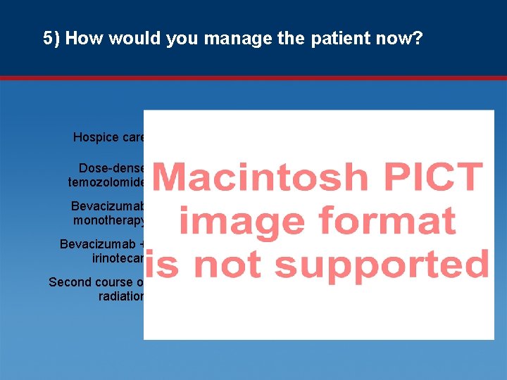 5) How would you manage the patient now? Hospice care Dose-dense temozolomide Bevacizumab monotherapy