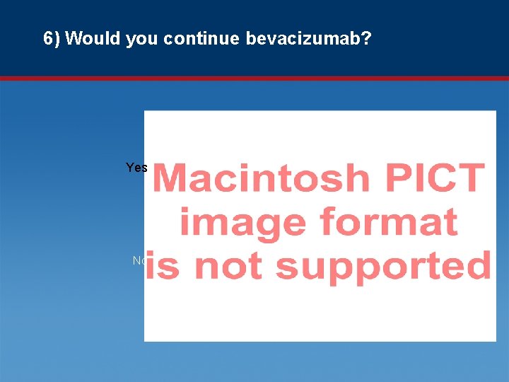 6) Would you continue bevacizumab? Yes No 