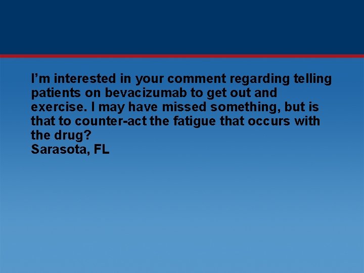 I’m interested in your comment regarding telling patients on bevacizumab to get out and