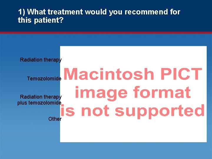 1) What treatment would you recommend for this patient? Radiation therapy Temozolomide Radiation therapy