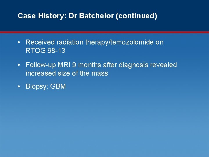 Case History: Dr Batchelor (continued) • Received radiation therapy/temozolomide on RTOG 98 -13 •