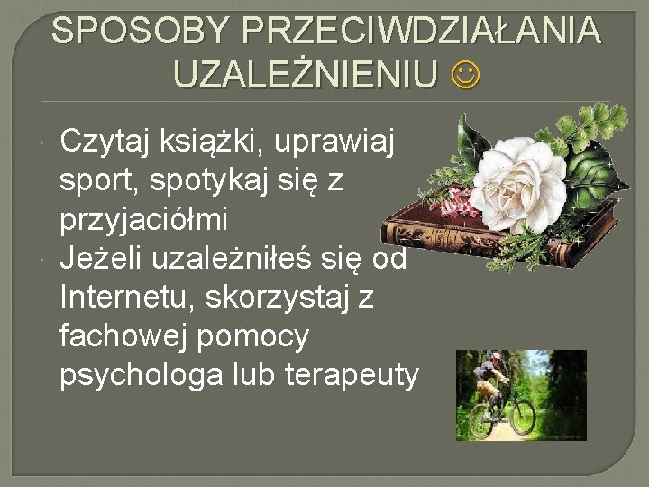 SPOSOBY PRZECIWDZIAŁANIA UZALEŻNIENIU Czytaj książki, uprawiaj sport, spotykaj się z przyjaciółmi Jeżeli uzależniłeś się