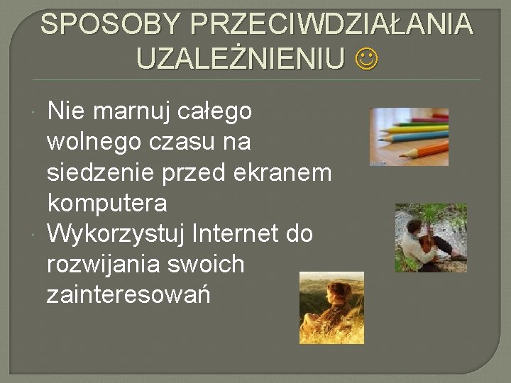 SPOSOBY PRZECIWDZIAŁANIA UZALEŻNIENIU Nie marnuj całego wolnego czasu na siedzenie przed ekranem komputera Wykorzystuj