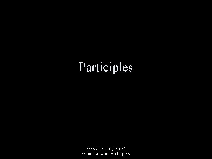 Participles Geschke--English IV Grammar Unit--Participles 