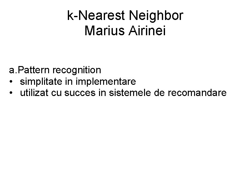 k-Nearest Neighbor Marius Airinei a. Pattern recognition • simplitate in implementare • utilizat cu