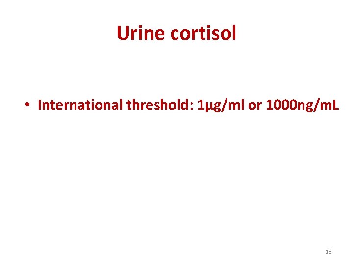 Urine cortisol • International threshold: 1µg/ml or 1000 ng/m. L 18 