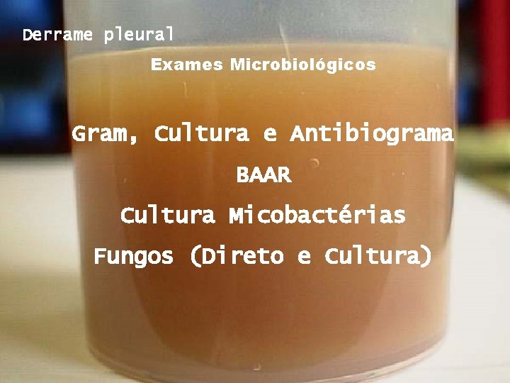 Derrame pleural Exames Microbiológicos Gram, Cultura e Antibiograma BAAR Cultura Micobactérias Fungos (Direto e