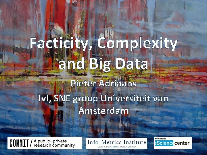Facticity, Complexity and Big Data Pieter Adriaans Iv. I, SNE group Universiteit van Amsterdam