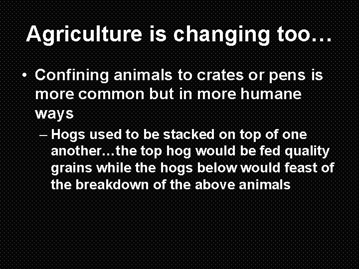 Agriculture is changing too… • Confining animals to crates or pens is more common