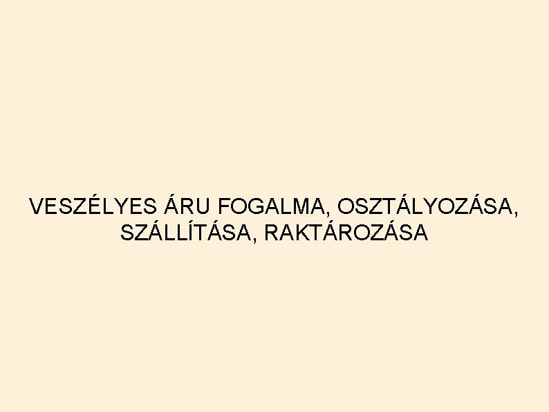 VESZÉLYES ÁRU FOGALMA, OSZTÁLYOZÁSA, SZÁLLÍTÁSA, RAKTÁROZÁSA VESZÉLYES ÁRU FOGALMA, OSZTÁLYOZÁSA, SZÁLLÍTÁSA, RAKTÁROZÁSA