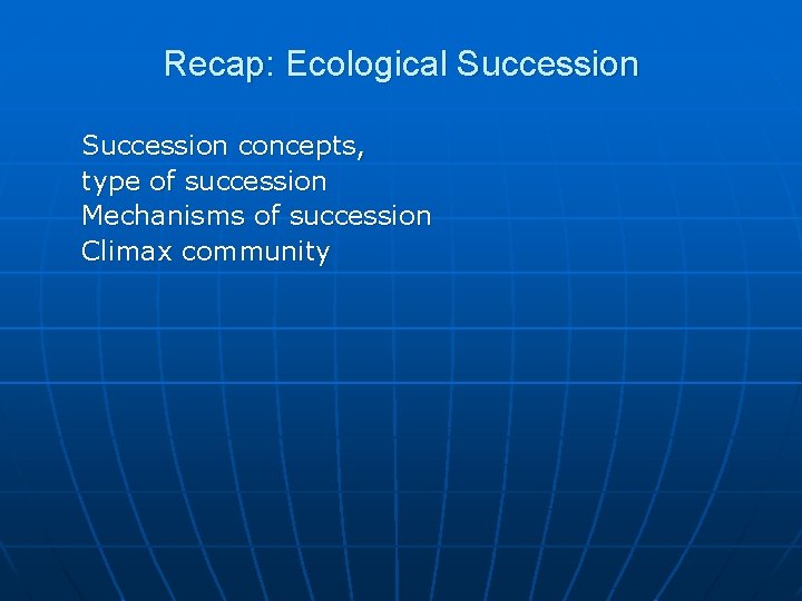 Recap: Ecological Succession concepts, type of succession Mechanisms of succession Climax community 