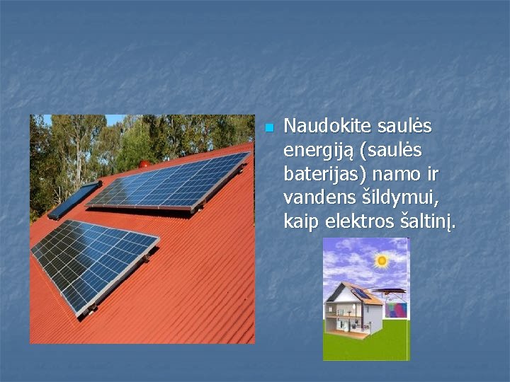 n Naudokite saulės energiją (saulės baterijas) namo ir vandens šildymui, kaip elektros šaltinį. 