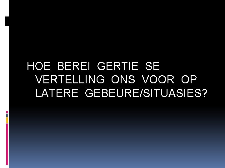 HOE BEREI GERTIE SE VERTELLING ONS VOOR OP LATERE GEBEURE/SITUASIES? 