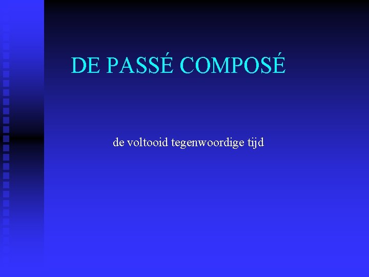 DE PASSÉ COMPOSÉ de voltooid tegenwoordige tijd DE PASSÉ COMPOSÉ de voltooid tegenwoordige tijd