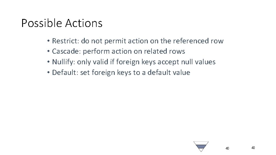 Possible Actions • Restrict: do not permit action on the referenced row • Cascade: