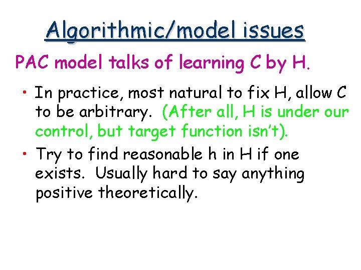 Algorithmic/model issues PAC model talks of learning C by H. • In practice, most