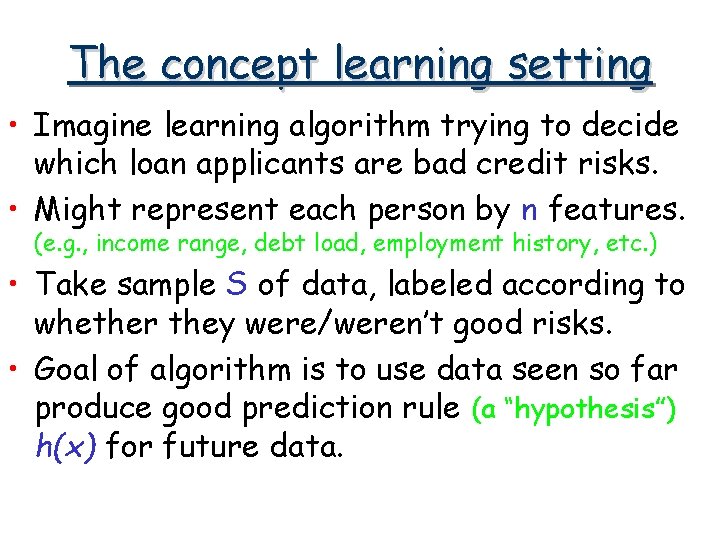 The concept learning setting • Imagine learning algorithm trying to decide which loan applicants