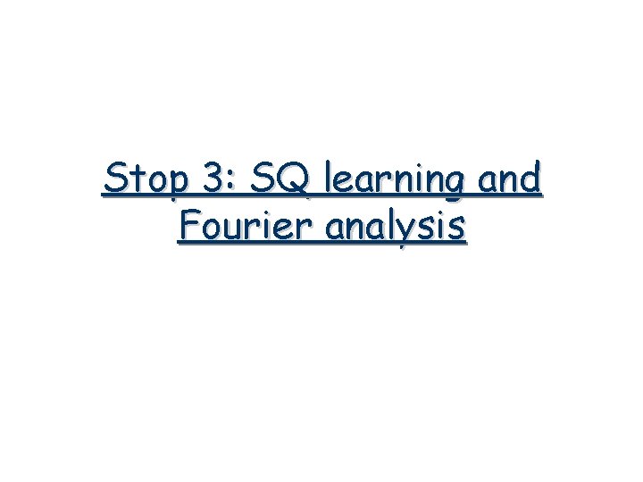 Stop 3: SQ learning and Fourier analysis 