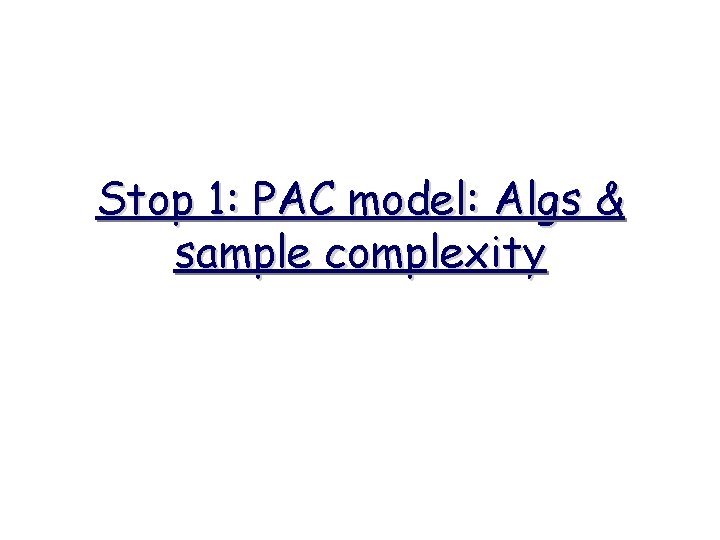 Stop 1: PAC model: Algs & sample complexity 