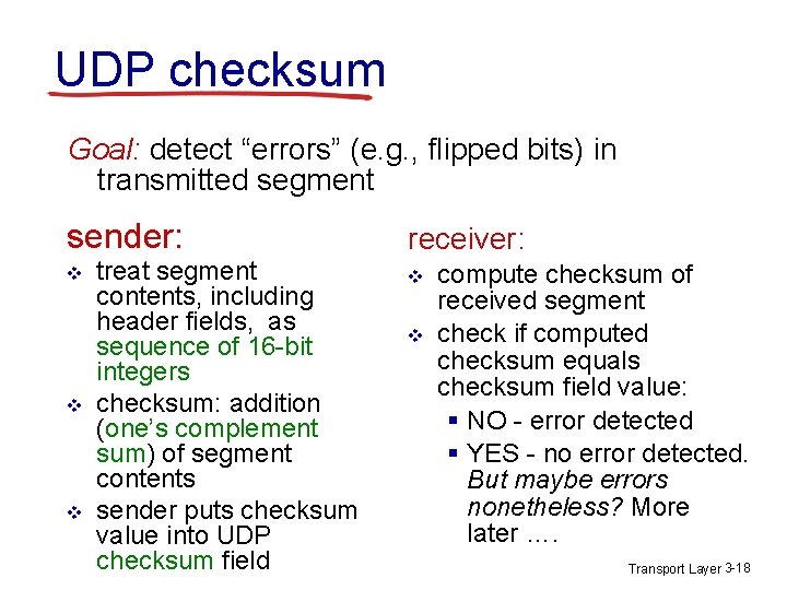 UDP checksum Goal: detect “errors” (e. g. , flipped bits) in transmitted segment sender: UDP checksum Goal: detect “errors” (e. g. , flipped bits) in transmitted segment sender: