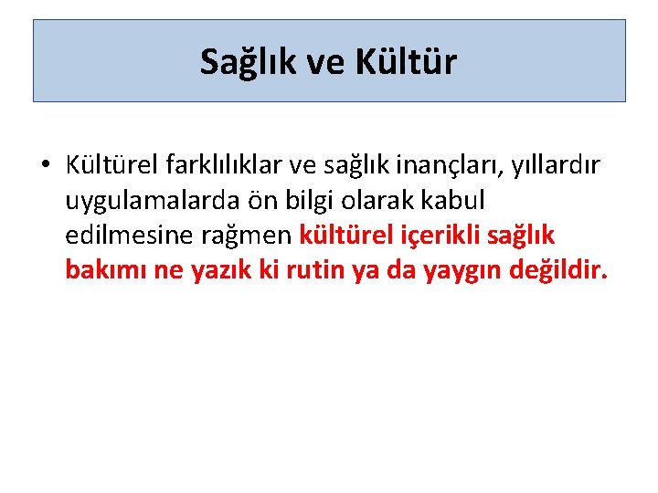 Sağlık ve Kültür • Kültürel farklılıklar ve sağlık inançları, yıllardır uygulamalarda ön bilgi olarak