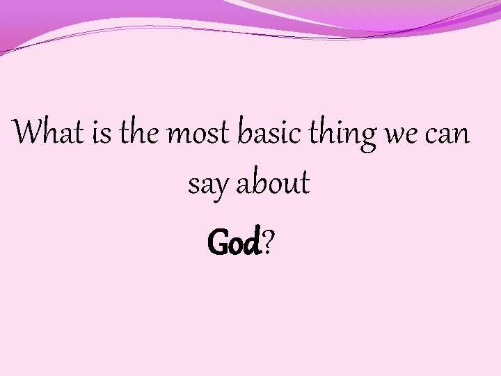 What is the most basic thing we can say about God? 