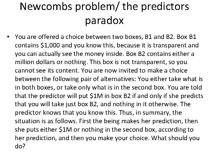 Newcombs problem/ the predictors paradox • You are offered a choice between two boxes,