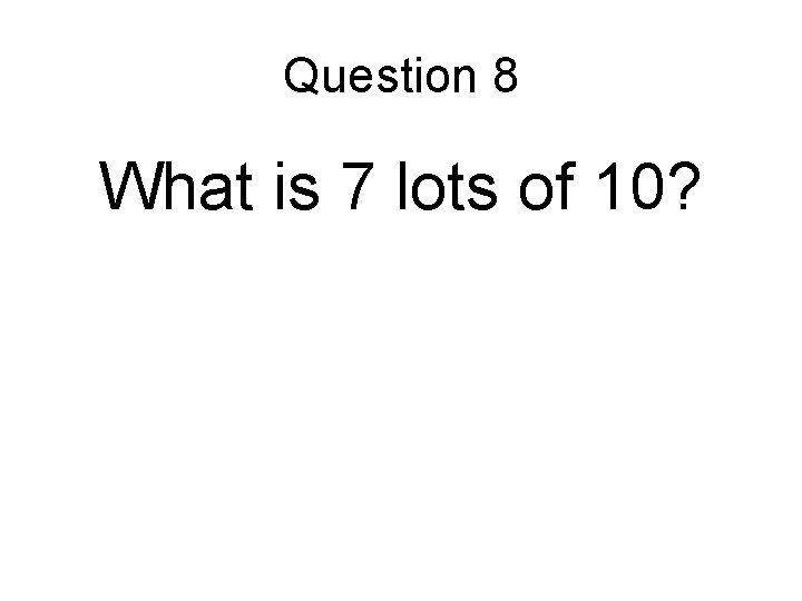 Question 8 What is 7 lots of 10? Question 8 What is 7 lots of 10?