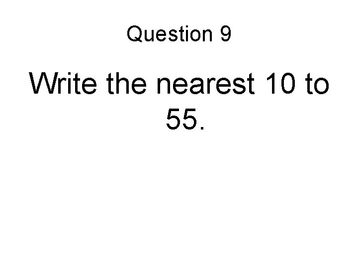 Question 9 Write the nearest 10 to 55. Question 9 Write the nearest 10 to 55.