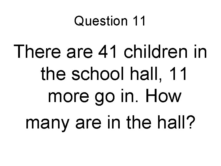 Question 11 There are 41 children in the school hall, 11 more go in. Question 11 There are 41 children in the school hall, 11 more go in.