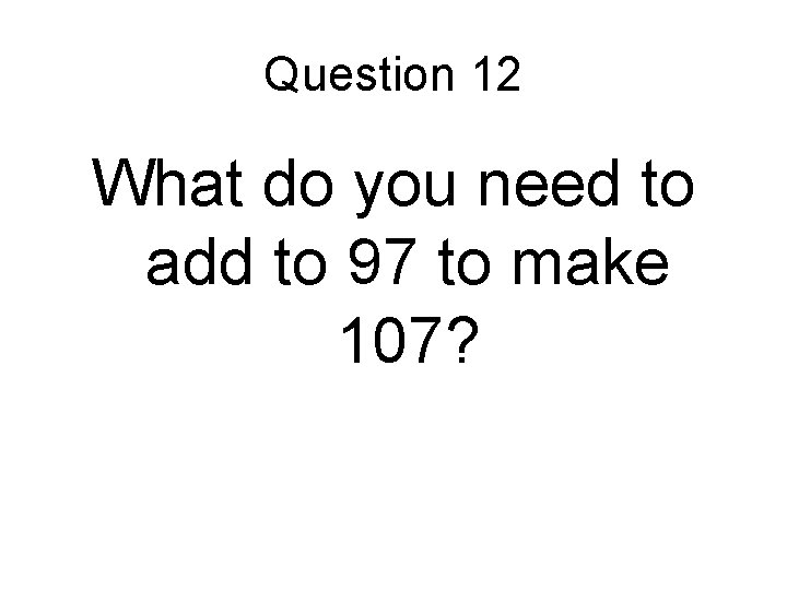 Question 12 What do you need to add to 97 to make 107? Question 12 What do you need to add to 97 to make 107?