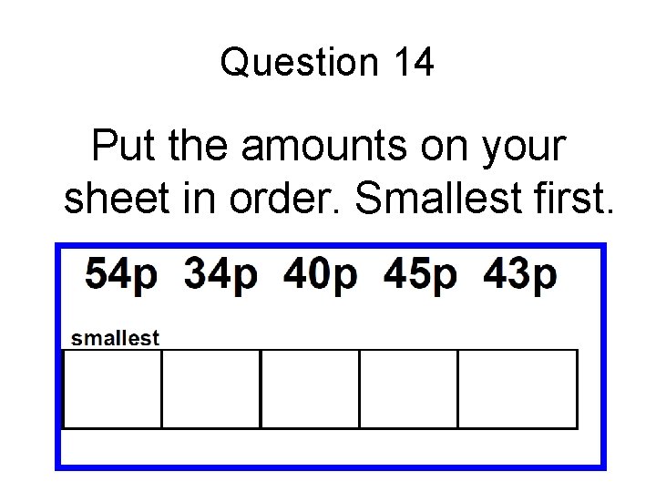 Question 14 Put the amounts on your sheet in order. Smallest first. Question 14 Put the amounts on your sheet in order. Smallest first.