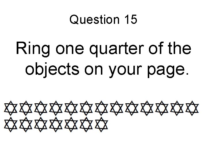 Question 15 Ring one quarter of the objects on your page. Question 15 Ring one quarter of the objects on your page.