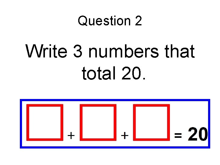 Question 2 Write 3 numbers that total 20. Question 2 Write 3 numbers that total 20.
