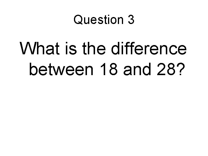 Question 3 What is the difference between 18 and 28? Question 3 What is the difference between 18 and 28?