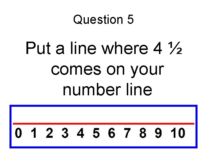 Question 5 Put a line where 4 ½ comes on your number line Question 5 Put a line where 4 ½ comes on your number line
