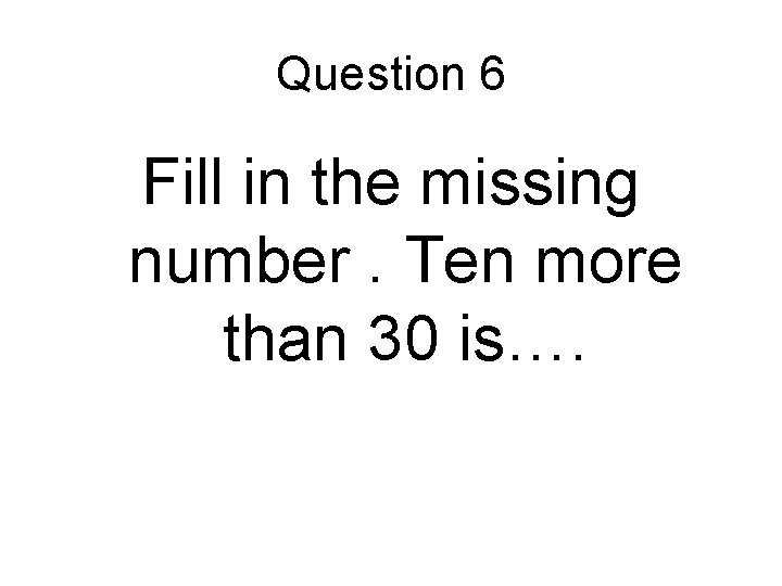 Question 6 Fill in the missing number. Ten more than 30 is…. Question 6 Fill in the missing number. Ten more than 30 is….
