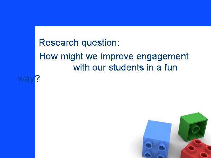 Research question: How might we improve engagement with our students in a fun way?