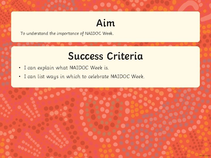 Aim To understand the importance of NAIDOC Week. Success Criteria • I can explain