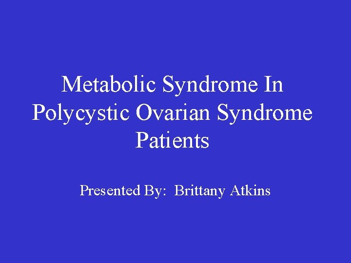 Metabolic Syndrome In Polycystic Ovarian Syndrome Patients Presented By: Brittany Atkins 