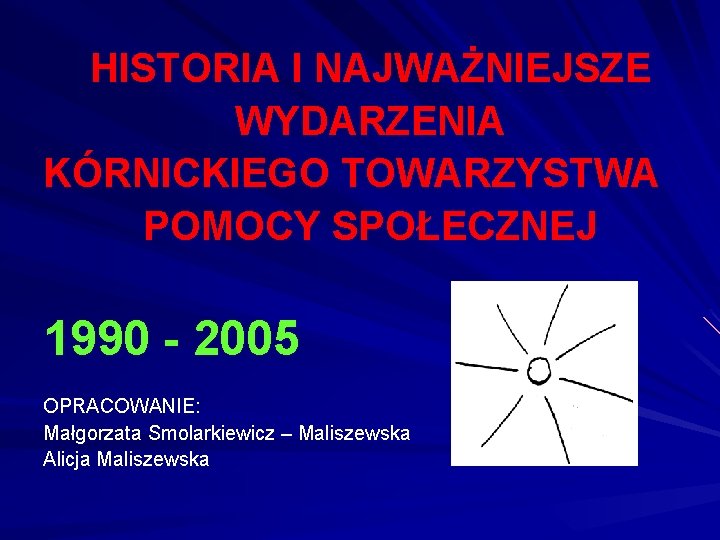 HISTORIA I NAJWAŻNIEJSZE WYDARZENIA KÓRNICKIEGO TOWARZYSTWA POMOCY SPOŁECZNEJ 1990 - 2005 OPRACOWANIE: Małgorzata Smolarkiewicz HISTORIA I NAJWAŻNIEJSZE WYDARZENIA KÓRNICKIEGO TOWARZYSTWA POMOCY SPOŁECZNEJ 1990 - 2005 OPRACOWANIE: Małgorzata Smolarkiewicz