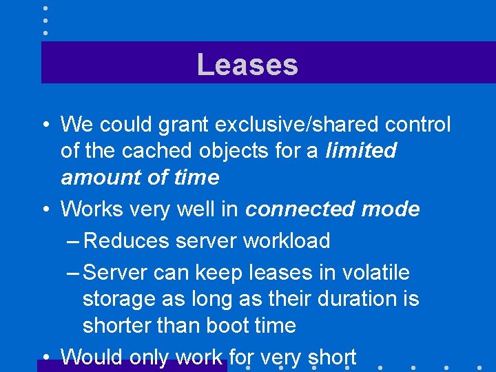 Leases • We could grant exclusive/shared control of the cached objects for a limited