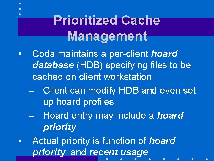 Prioritized Cache Management • Coda maintains a per-client hoard database (HDB) specifying files to