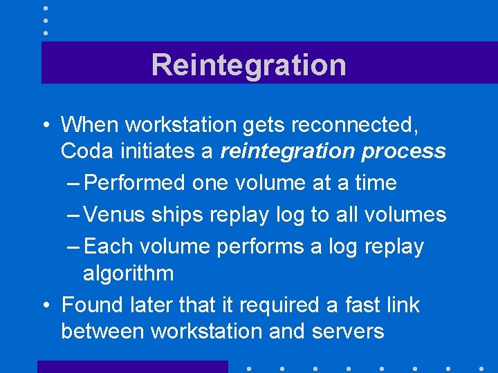 Reintegration • When workstation gets reconnected, Coda initiates a reintegration process – Performed one