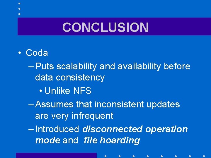 CONCLUSION • Coda – Puts scalability and availability before data consistency • Unlike NFS