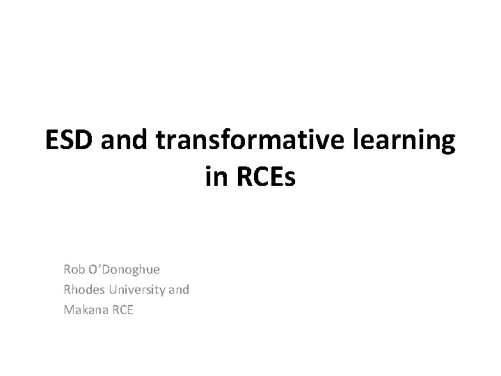 ESD and transformative learning in RCEs Rob O’Donoghue Rhodes University and Makana RCE 