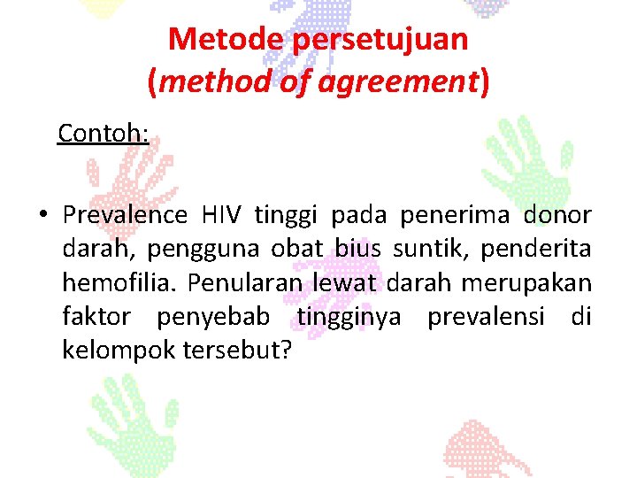 Metode persetujuan (method of agreement) Contoh: • Prevalence HIV tinggi pada penerima donor darah,