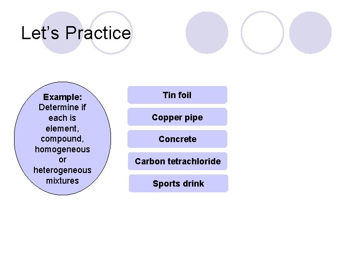 Let’s Practice Example: Determine if each is element, compound, homogeneous or heterogeneous mixtures Tin